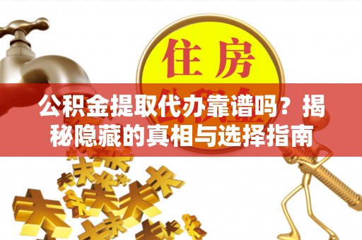 户县公积金提取代办靠谱吗？揭秘隐藏的真相与选择指南