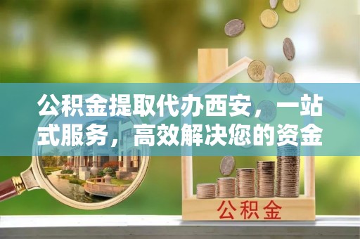 户县公积金提取代办西安，一站式服务，高效解决您的资金需求