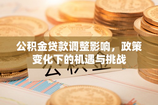 户县公积金贷款调整影响，政策变化下的机遇与挑战