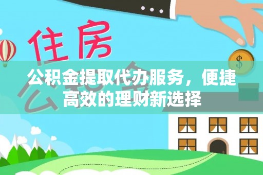 户县公积金提取代办服务，便捷高效的理财新选择