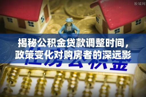 户县揭秘公积金贷款调整时间，政策变化对购房者的深远影响