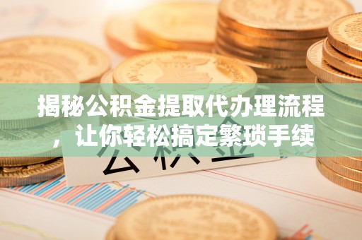 户县揭秘公积金提取代办理流程，让你轻松搞定繁琐手续