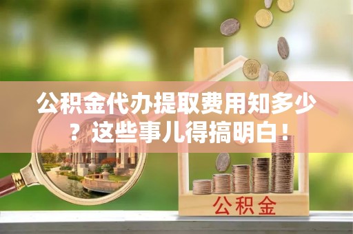 户县公积金代办提取费用知多少？这些事儿得搞明白！
