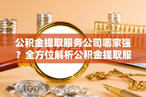 户县公积金提取服务公司哪家强？全方位解析公积金提取服务公司的那些事儿