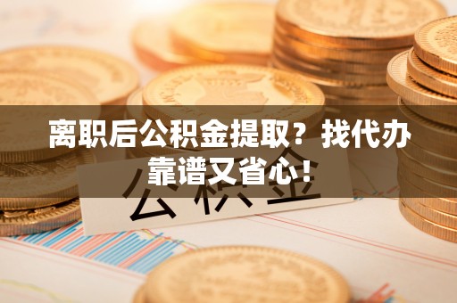 户县离职后公积金提取？找代办靠谱又省心！