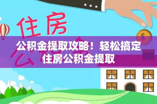 户县公积金提取攻略！轻松搞定住房公积金提取