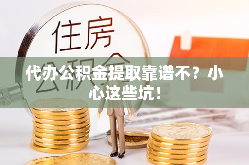 户县代办公积金提取靠谱不？小心这些坑！