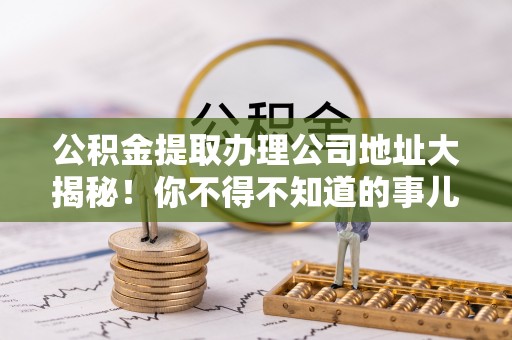 户县公积金提取办理公司地址大揭秘！你不得不知道的事儿