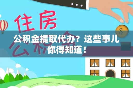 户县公积金提取代办？这些事儿你得知道！