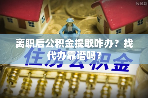 户县离职后公积金提取咋办？找代办靠谱吗？