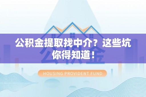 户县公积金提取找中介？这些坑你得知道！