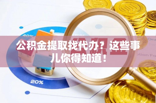 户县公积金提取找代办？这些事儿你得知道！