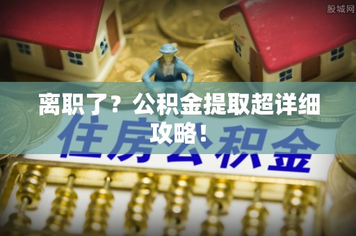 户县离职了？公积金提取超详细攻略！