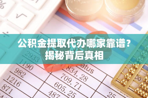 户县公积金提取代办哪家靠谱？揭秘背后真相