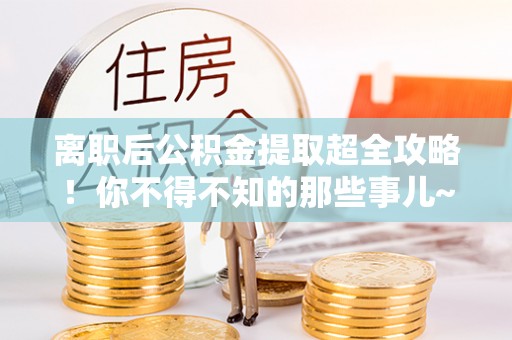 户县离职后公积金提取超全攻略！你不得不知的那些事儿~