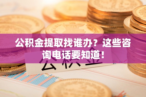 户县公积金提取找谁办？这些咨询电话要知道！
