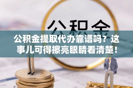 户县公积金提取代办靠谱吗？这事儿可得擦亮眼睛看清楚！