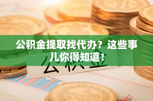 户县公积金提取找代办？这些事儿你得知道！