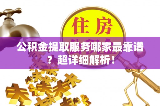 户县公积金提取服务哪家最靠谱？超详细解析！