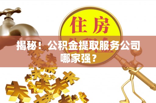 户县揭秘！公积金提取服务公司哪家强？