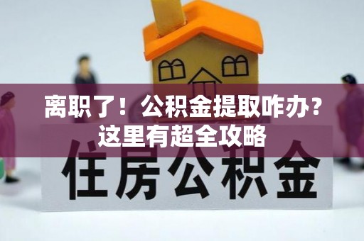 户县离职了！公积金提取咋办？这里有超全攻略
