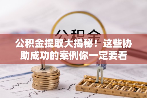户县公积金提取大揭秘！这些协助成功的案例你一定要看