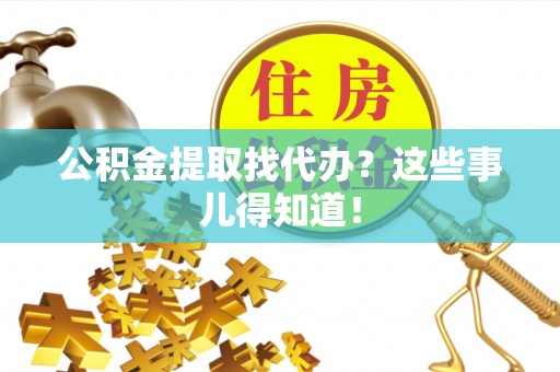 户县公积金提取找代办？这些事儿得知道！