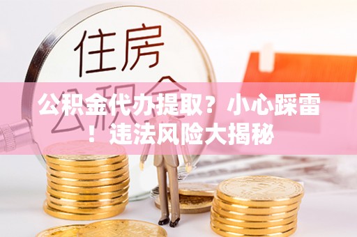户县公积金代办提取？小心踩雷！违法风险大揭秘