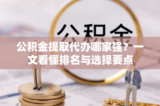 户县公积金提取代办哪家强？一文看懂排名与选择要点