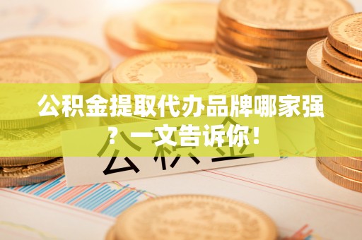 户县公积金提取代办品牌哪家强？一文告诉你！