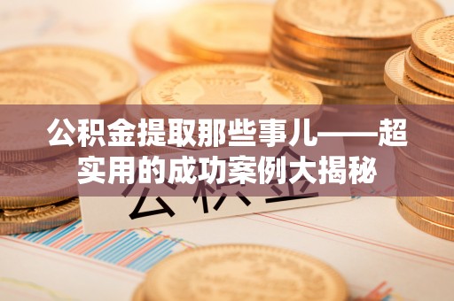 户县公积金提取那些事儿——超实用的成功案例大揭秘