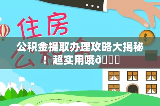 户县公积金提取办理攻略大揭秘！超实用哦😉