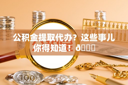 户县公积金提取代办？这些事儿你得知道！😎