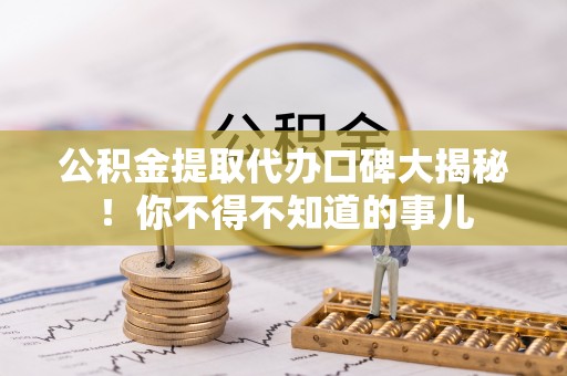 户县公积金提取代办口碑大揭秘！你不得不知道的事儿