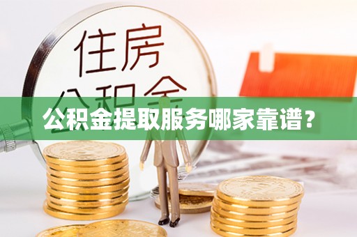 户县公积金提取服务哪家靠谱？