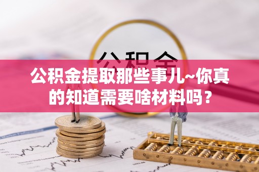 户县公积金提取那些事儿~你真的知道需要啥材料吗？