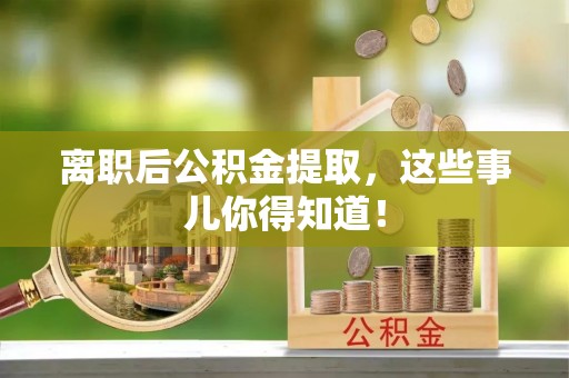 户县离职后公积金提取，这些事儿你得知道！