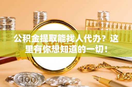 户县公积金提取能找人代办？这里有你想知道的一切！