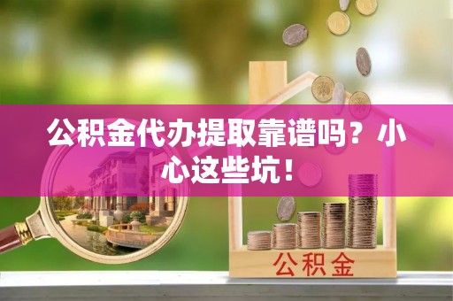 户县公积金代办提取靠谱吗？小心这些坑！