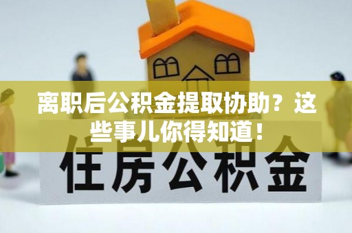 户县离职后公积金提取协助？这些事儿你得知道！