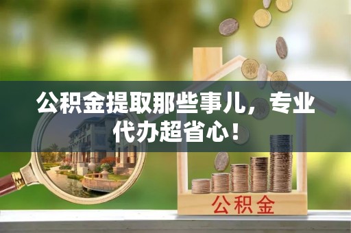 户县公积金提取那些事儿，专业代办超省心！
