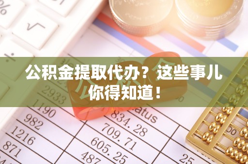 户县公积金提取代办？这些事儿你得知道！