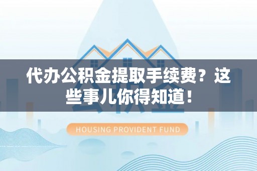 户县代办公积金提取手续费？这些事儿你得知道！