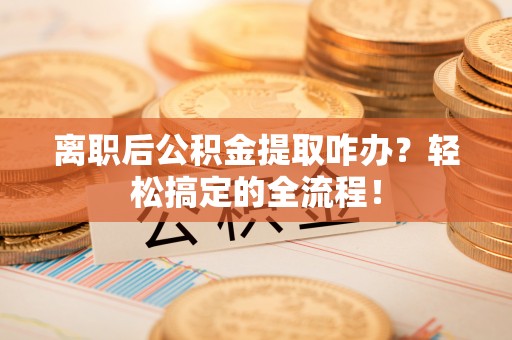 户县离职后公积金提取咋办？轻松搞定的全流程！