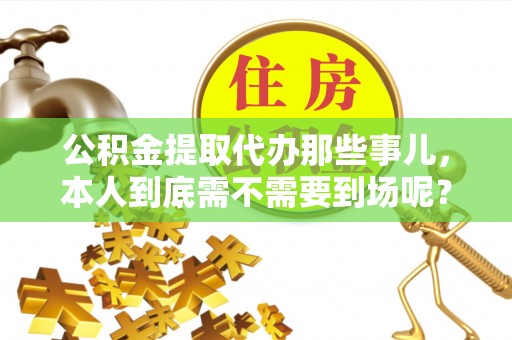户县公积金提取代办那些事儿，本人到底需不需要到场呢？