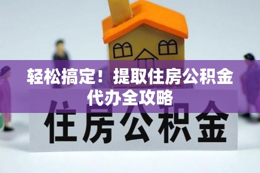 户县轻松搞定！提取住房公积金代办全攻略