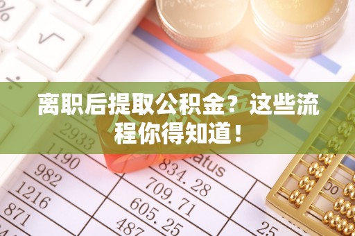 户县离职后提取公积金？这些流程你得知道！