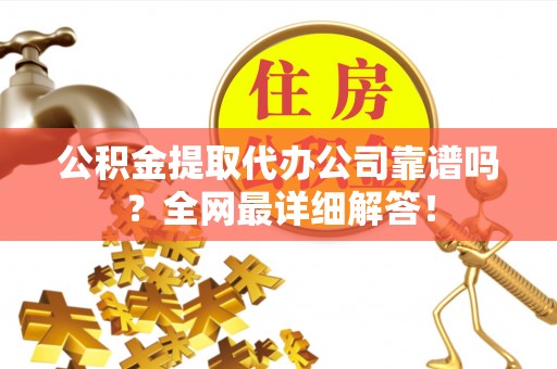 户县公积金提取代办公司靠谱吗？全网最详细解答！