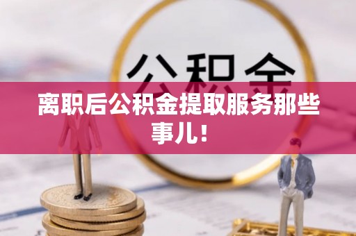 户县离职后公积金提取服务那些事儿！