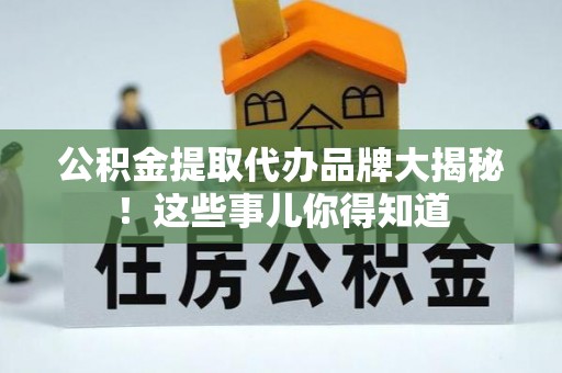 户县公积金提取代办品牌大揭秘！这些事儿你得知道